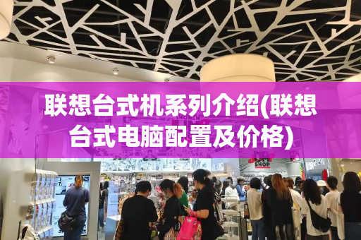 联想台式机系列介绍(联想台式电脑配置及价格)