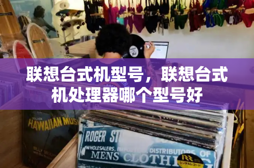 联想台式机型号，联想台式机处理器哪个型号好