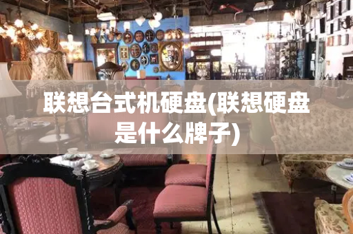 联想台式机硬盘(联想硬盘是什么牌子)