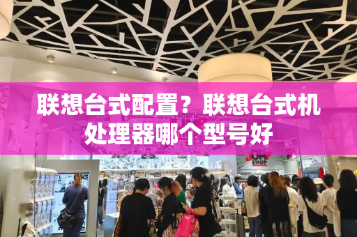 联想台式配置？联想台式机处理器哪个型号好