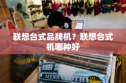 联想台式品牌机？联想台式机哪种好