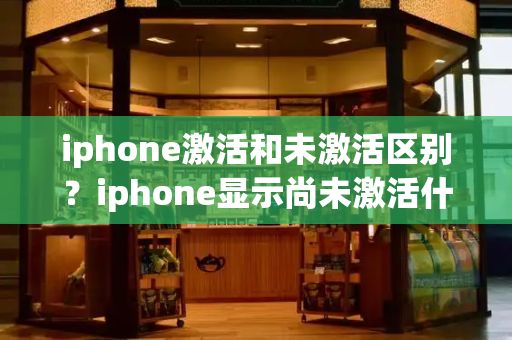 iphone激活和未激活区别？iphone显示尚未激活什么意思