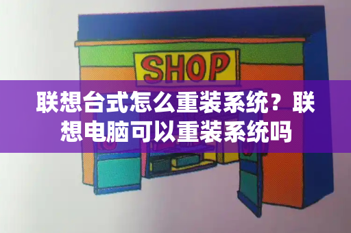 联想台式怎么重装系统？联想电脑可以重装系统吗