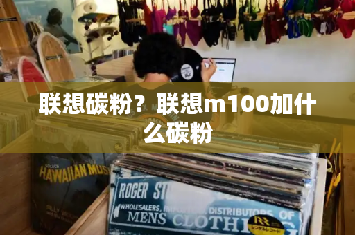 联想碳粉？联想m100加什么碳粉-第1张图片-星选测评
