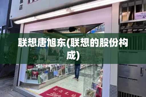 联想唐旭东(联想的股份构成)