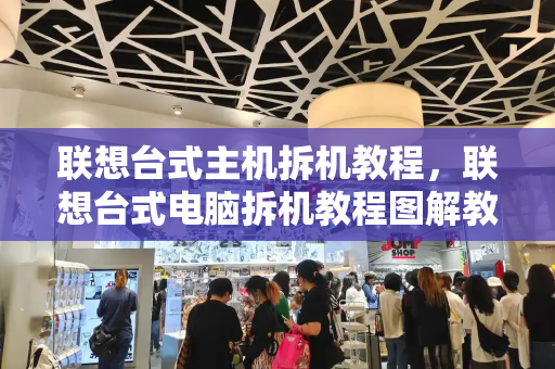 联想台式主机拆机教程，联想台式电脑拆机教程图解教程-第1张图片-星选测评