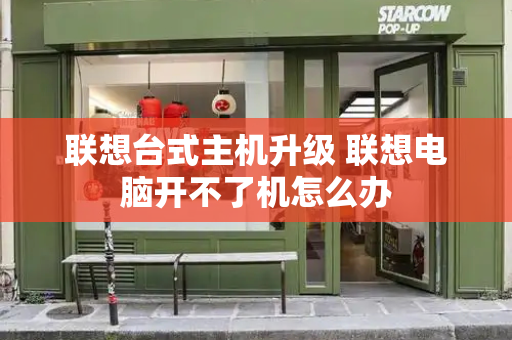 联想台式主机升级 联想电脑开不了机怎么办-第1张图片-星选测评