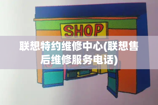 联想特约维修中心(联想售后维修服务电话)