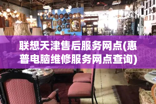 联想天津售后服务网点(惠普电脑维修服务网点查询)-第1张图片-星选测评