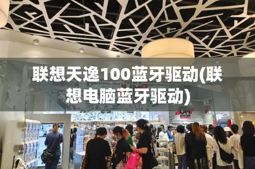联想天逸100蓝牙驱动(联想电脑蓝牙驱动)-第1张图片-星选测评