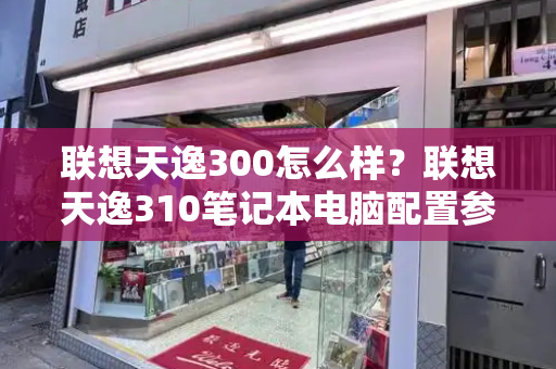 联想天逸300怎么样？联想天逸310笔记本电脑配置参数-第1张图片-星选测评