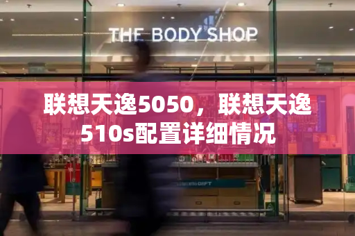 联想天逸5050，联想天逸510s配置详细情况-第1张图片-星选测评