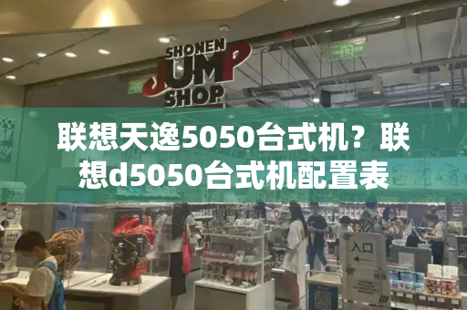 联想天逸5050台式机？联想d5050台式机配置表