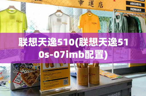 联想天逸510(联想天逸510s-07imb配置)-第1张图片-星选测评