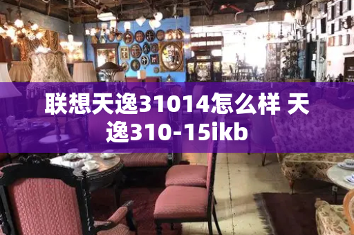 联想天逸31014怎么样 天逸310-15ikb