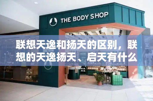 联想天逸和扬天的区别，联想的天逸扬天、启天有什么区别