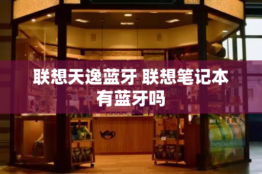 联想天逸蓝牙 联想笔记本有蓝牙吗