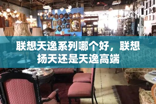 联想天逸系列哪个好，联想扬天还是天逸高端-第1张图片-星选测评