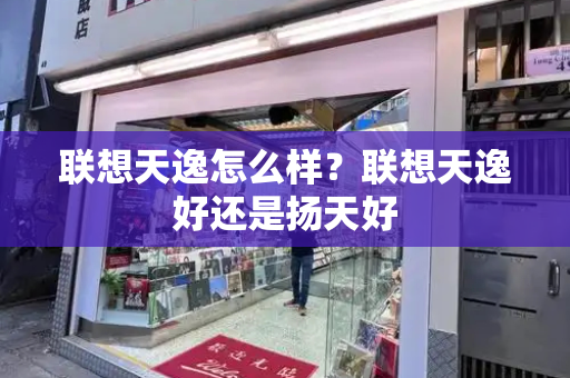 联想天逸怎么样？联想天逸好还是扬天好-第1张图片-星选测评