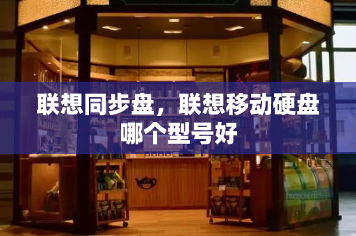 联想同步盘，联想移动硬盘哪个型号好-第1张图片-星选测评