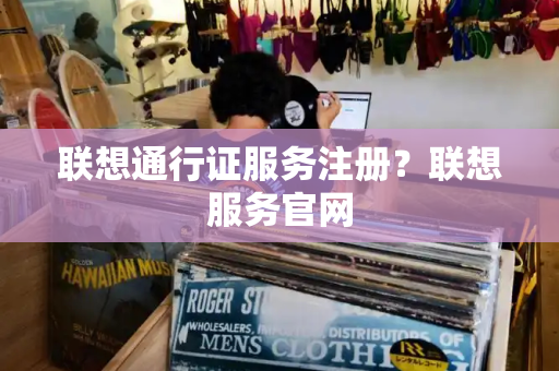 联想通行证服务注册？联想服务官网