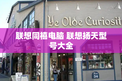 联想同禧电脑 联想扬天型号大全