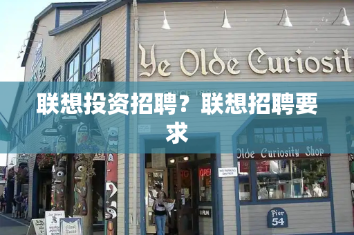 联想投资招聘？联想招聘要求-第1张图片-星选测评