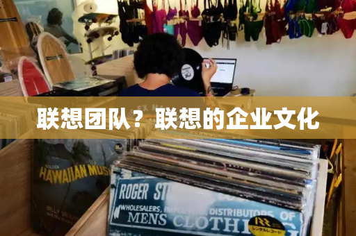 联想团队？联想的企业文化-第1张图片-星选测评