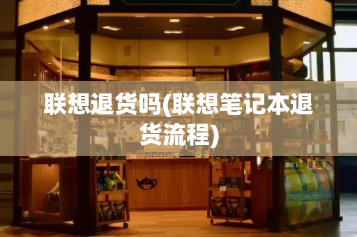 联想退货吗(联想笔记本退货流程)-第1张图片-星选测评