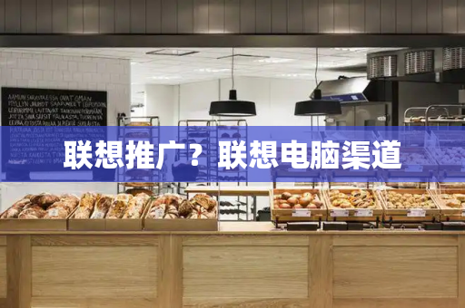 联想推广？联想电脑渠道-第1张图片-星选测评