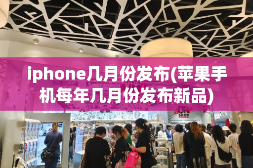 iphone几月份发布(苹果手机每年几月份发布新品)