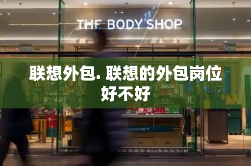 联想外包. 联想的外包岗位好不好