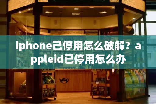 iphone己停用怎么破解？appleid已停用怎么办