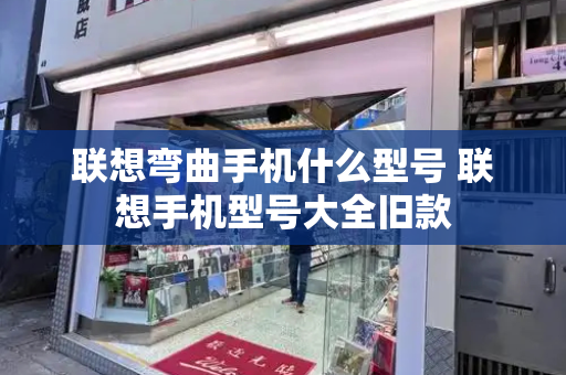 联想弯曲手机什么型号 联想手机型号大全旧款