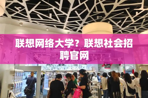 联想网络大学？联想社会招聘官网