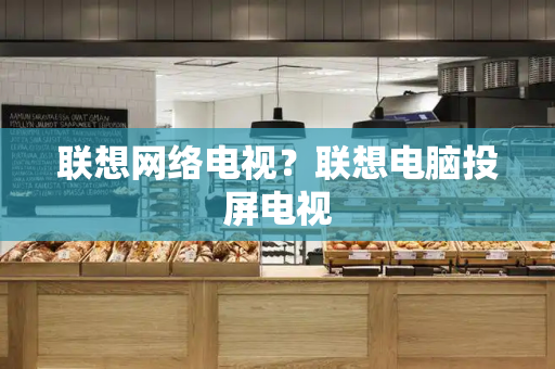 联想网络电视？联想电脑投屏电视-第1张图片-星选测评