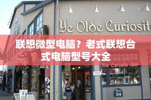 联想微型电脑？老式联想台式电脑型号大全-第1张图片-星选测评