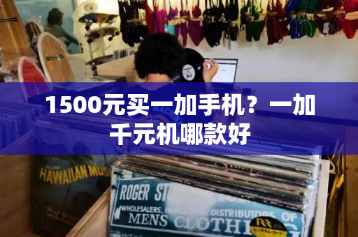 1500元买一加手机？一加千元机哪款好