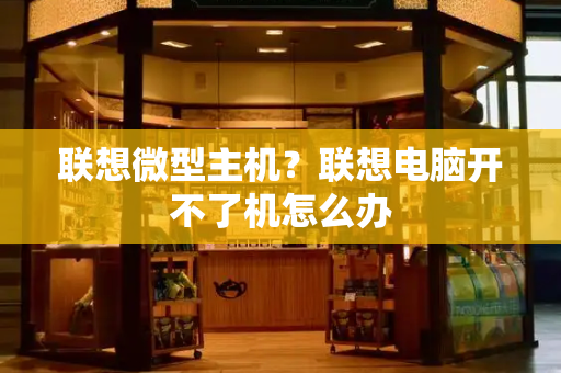 联想微型主机？联想电脑开不了机怎么办