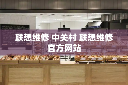 联想维修 中关村 联想维修官方网站-第1张图片-星选测评