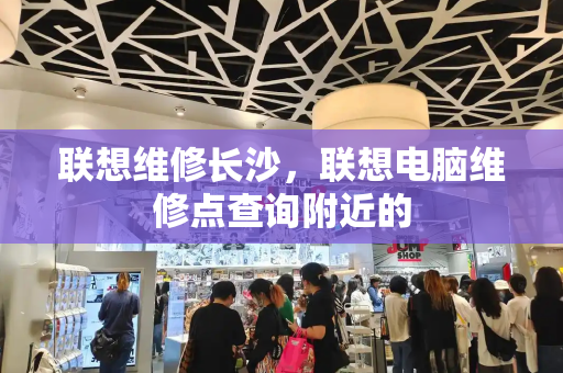 联想维修长沙，联想电脑维修点查询附近的