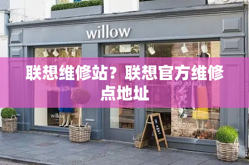 联想维修站？联想官方维修点地址