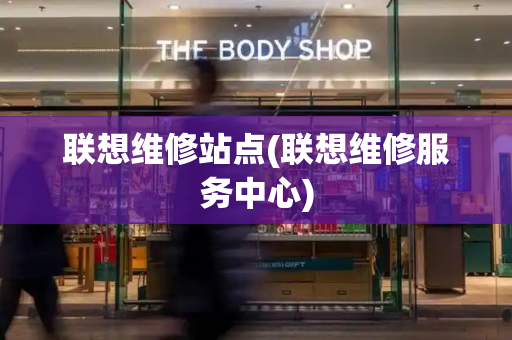 联想维修站点(联想维修服务中心)