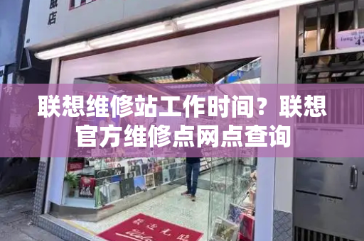 联想维修站工作时间？联想官方维修点网点查询
