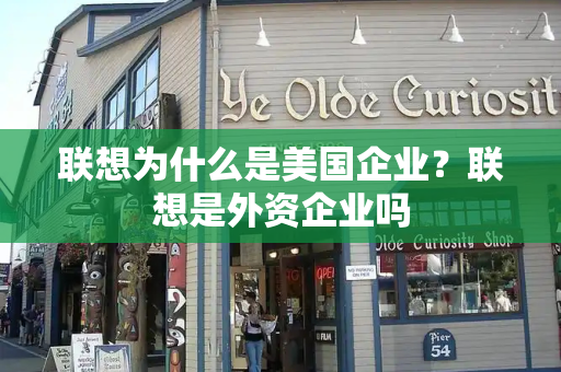 联想为什么是美国企业？联想是外资企业吗-第1张图片-星选测评