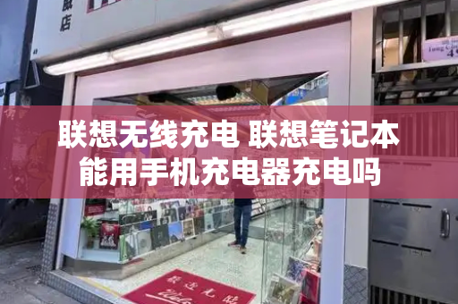 联想无线充电 联想笔记本能用手机充电器充电吗-第1张图片-星选测评