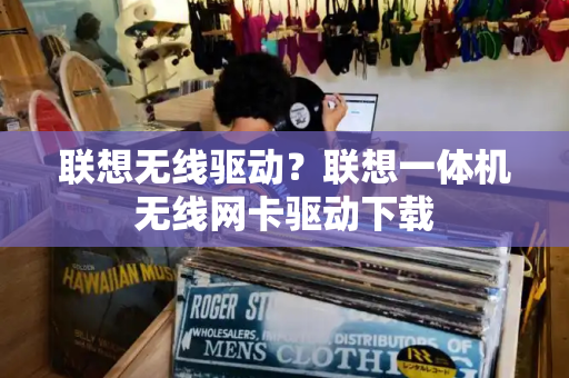 联想无线驱动？联想一体机无线网卡驱动下载