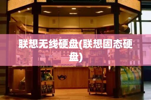 联想无线硬盘(联想固态硬盘)