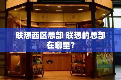 联想西区总部 联想的总部在哪里？