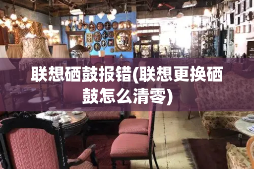 联想硒鼓报错(联想更换硒鼓怎么清零)